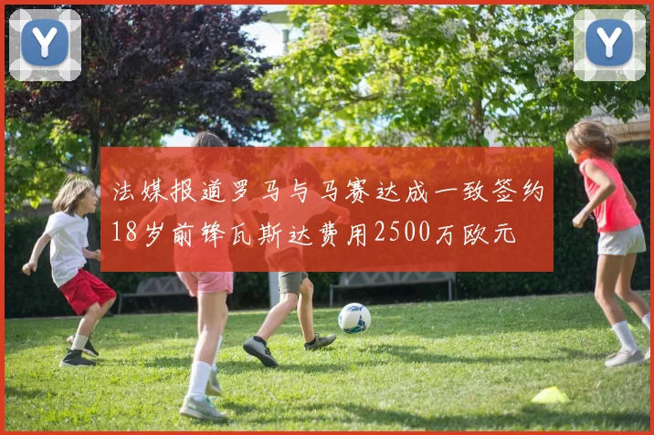 法媒报道罗马与马赛达成一致签约18岁前锋瓦斯达费用2500万欧元