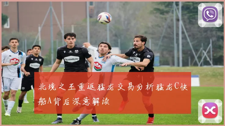 北境之王重返猛龙交易分析猛龙C快船A背后深意解读