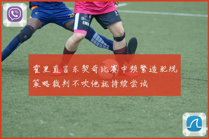 霍里直言东契奇比赛中频繁造犯规策略裁判不吹他就持续尝试