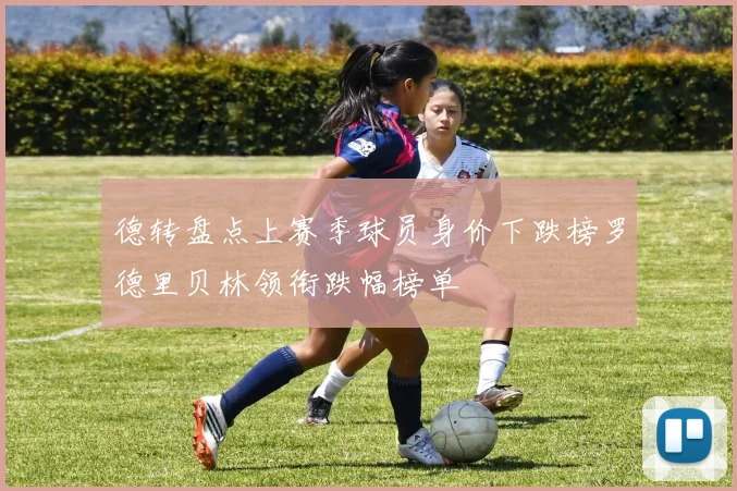 德转盘点上赛季球员身价下跌榜罗德里贝林领衔跌幅榜单
