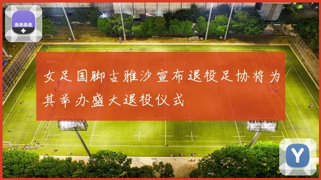 女足国脚古雅沙宣布退役足协将为其举办盛大退役仪式