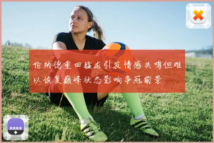 伦纳德重回猛龙引发情感共鸣但难以恢复巅峰状态影响争冠前景