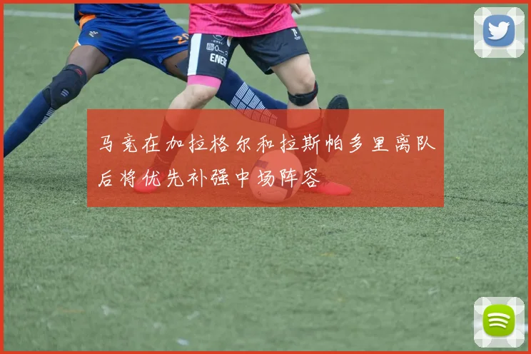 马竞在加拉格尔和拉斯帕多里离队后将优先补强中场阵容