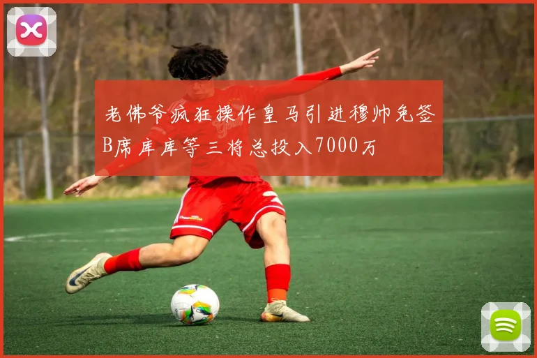 老佛爷疯狂操作皇马引进穆帅免签B席库库等三将总投入7000万