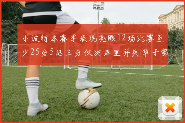 小波特本赛季表现亮眼12场比赛至少25分5记三分仅次库里并列华子第二