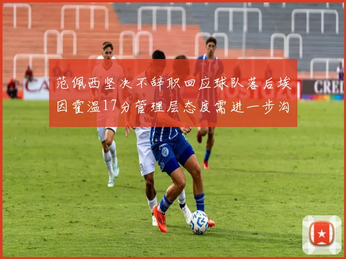 范佩西坚决不辞职回应球队落后埃因霍温17分管理层态度需进一步沟通