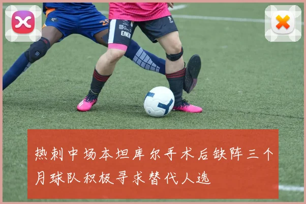 热刺中场本坦库尔手术后缺阵三个月球队积极寻求替代人选