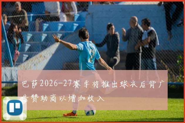 巴萨2026-27赛季将推出球衣后背广告赞助商以增加收入