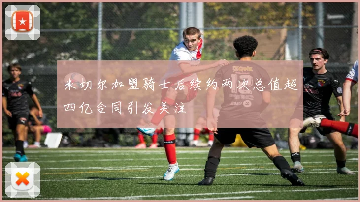 米切尔加盟骑士后续约两次总值超四亿合同引发关注