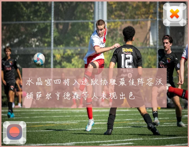 水晶宫四将入选欧协联最佳阵容沃顿萨尔亨德森等人表现出色