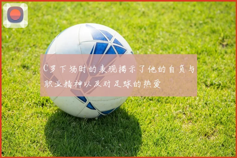 C罗下场时的表现揭示了他的自负与职业精神以及对足球的热爱