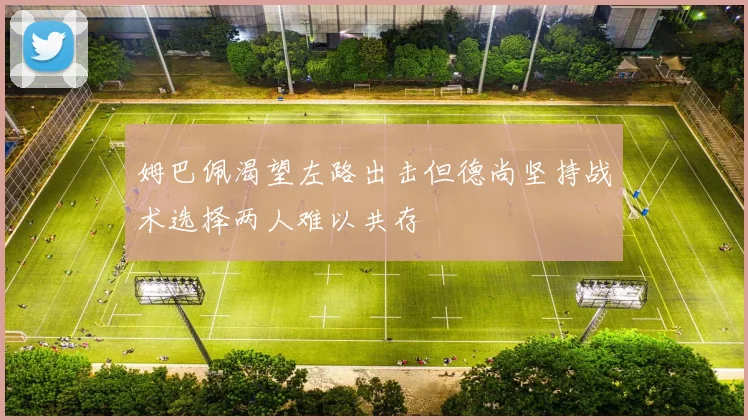 姆巴佩渴望左路出击但德尚坚持战术选择两人难以共存