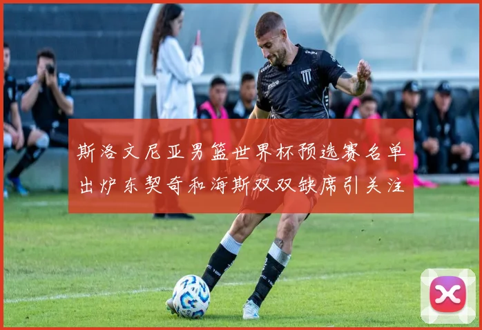 斯洛文尼亚男篮世界杯预选赛名单出炉东契奇和海斯双双缺席引关注
