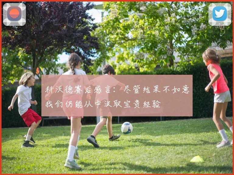 科沃德赛后感言：尽管结果不如意我们仍能从中汲取宝贵经验