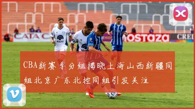 CBA新赛季分组揭晓上海山西新疆同组北京广东北控同组引发关注