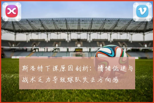 斯洛特下课原因剖析：情绪低迷与战术乏力导致球队失去方向感
