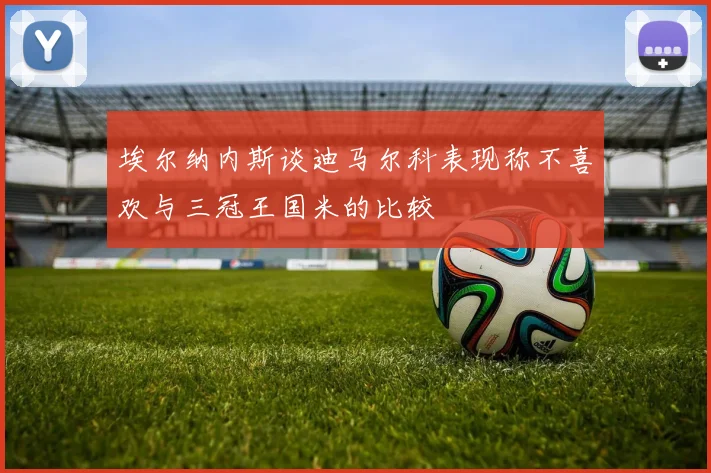 埃尔纳内斯谈迪马尔科表现称不喜欢与三冠王国米的比较