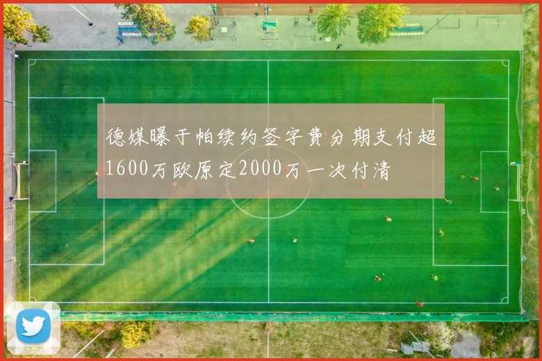 德媒曝于帕续约签字费分期支付超1600万欧原定2000万一次付清