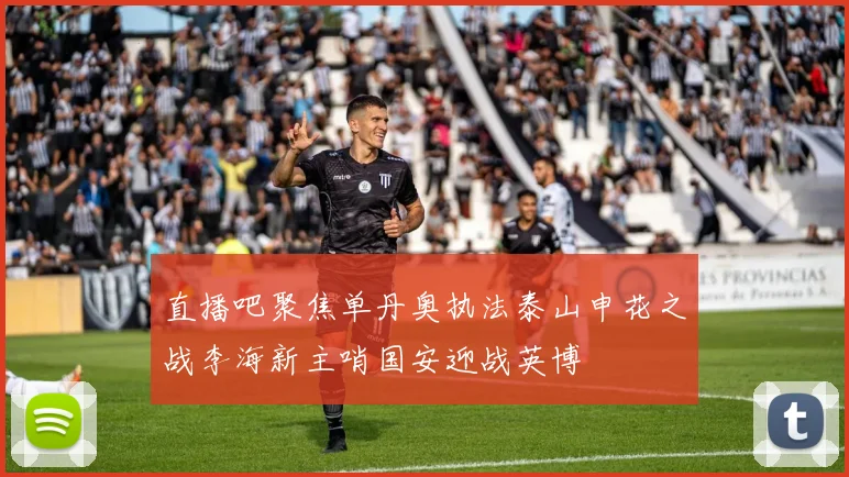 直播吧聚焦单丹奥执法泰山申花之战李海新主哨国安迎战英博