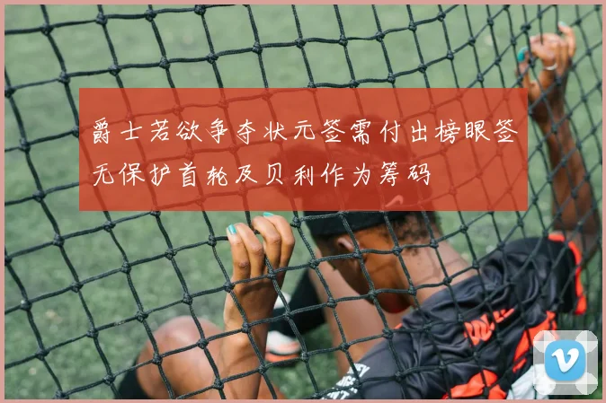 爵士若欲争夺状元签需付出榜眼签无保护首轮及贝利作为筹码