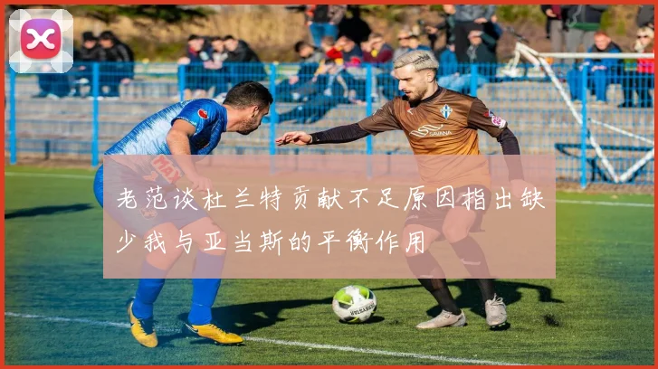 老范谈杜兰特贡献不足原因指出缺少我与亚当斯的平衡作用