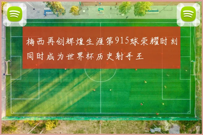 梅西再创辉煌生涯第915球荣耀时刻同时成为世界杯历史射手王