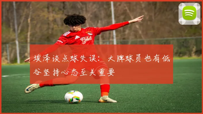 埃泽谈点球失误：大牌球员也有低谷坚持心态至关重要