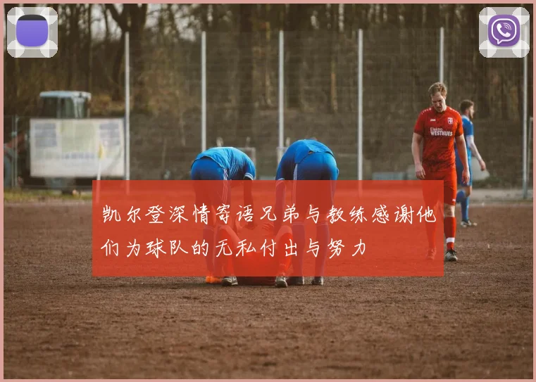 凯尔登深情寄语兄弟与教练感谢他们为球队的无私付出与努力
